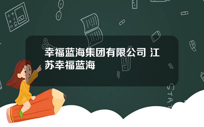 幸福蓝海集团有限公司 江苏幸福蓝海